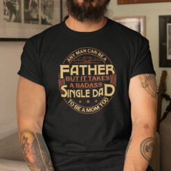 Any-Man-Can-Be-Father-But-It-Takes-A-Badass-Single-Dad-To-Be-A-Mom-Too-Shirt