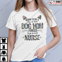 Born-To-Be-A-Stay-At-Home-Dog-Mom-Forced-To-Go-To-Work-Nurse-Shirt