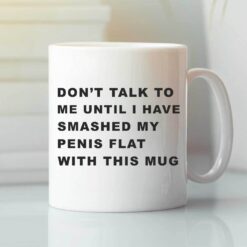 Don't Talk To Me Until I Have Smashed My Penis Flat With This Mug