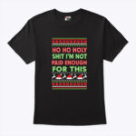 Ho Ho Holy Shit I'm Not Paid For This Ugly Christmas Shirt