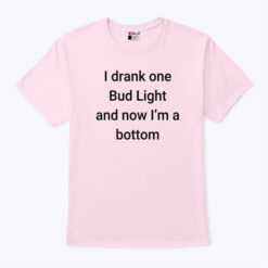 I Drank One Bud Light And Now I’m A Bottom T Shirt
