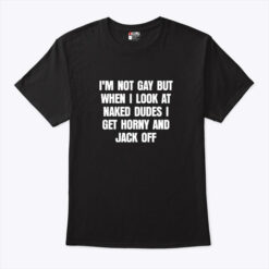 I'm Not Gay But When I Look Naked Dudes I Get Horny And Jack Off T Shirt