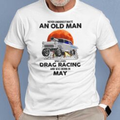 Never Underestimate Old Man Who Loves Drag Racing Shirt May