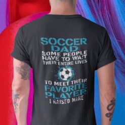 Soccer Dad Shirt People Wait Their Entire Life I Raised Mine 